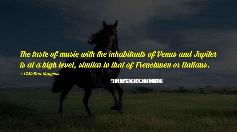 Christian Huygens Quotes: The taste of music with the inhabitants of Venus and Jupiter is at a high level, similar to that of Frenchmen or Italians.