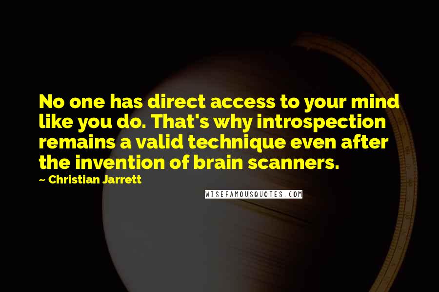 Christian Jarrett Quotes: No one has direct access to your mind like you do. That's why introspection remains a valid technique even after the invention of brain scanners.