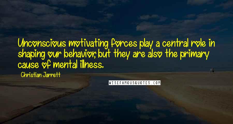 Christian Jarrett Quotes: Unconscious motivating forces play a central role in shaping our behavior, but they are also the primary cause of mental illness.