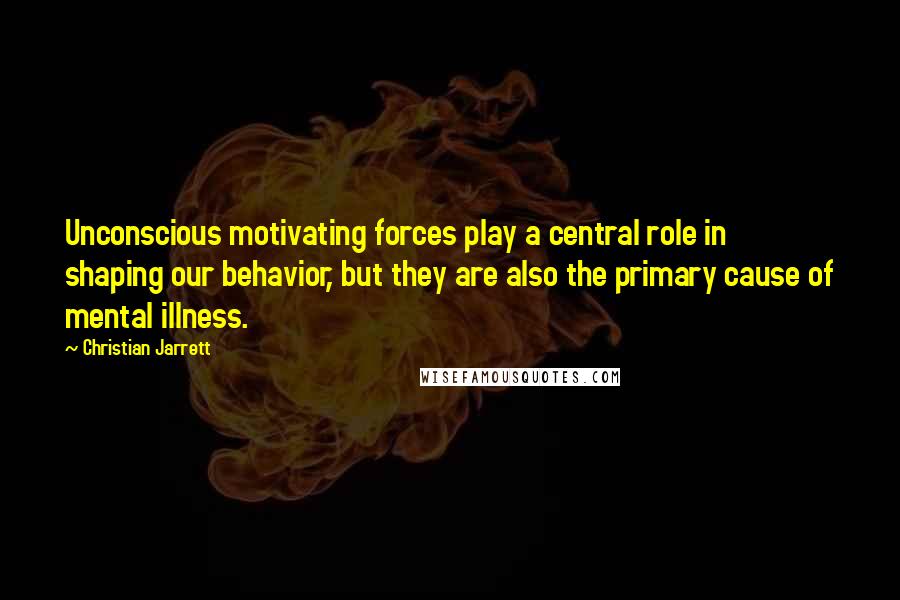 Christian Jarrett Quotes: Unconscious motivating forces play a central role in shaping our behavior, but they are also the primary cause of mental illness.