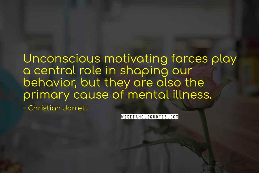Christian Jarrett Quotes: Unconscious motivating forces play a central role in shaping our behavior, but they are also the primary cause of mental illness.