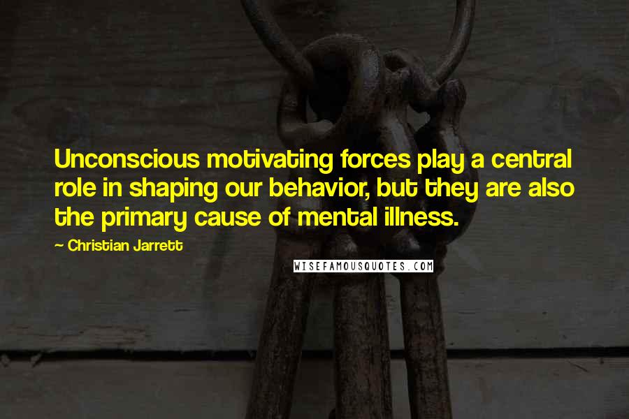 Christian Jarrett Quotes: Unconscious motivating forces play a central role in shaping our behavior, but they are also the primary cause of mental illness.