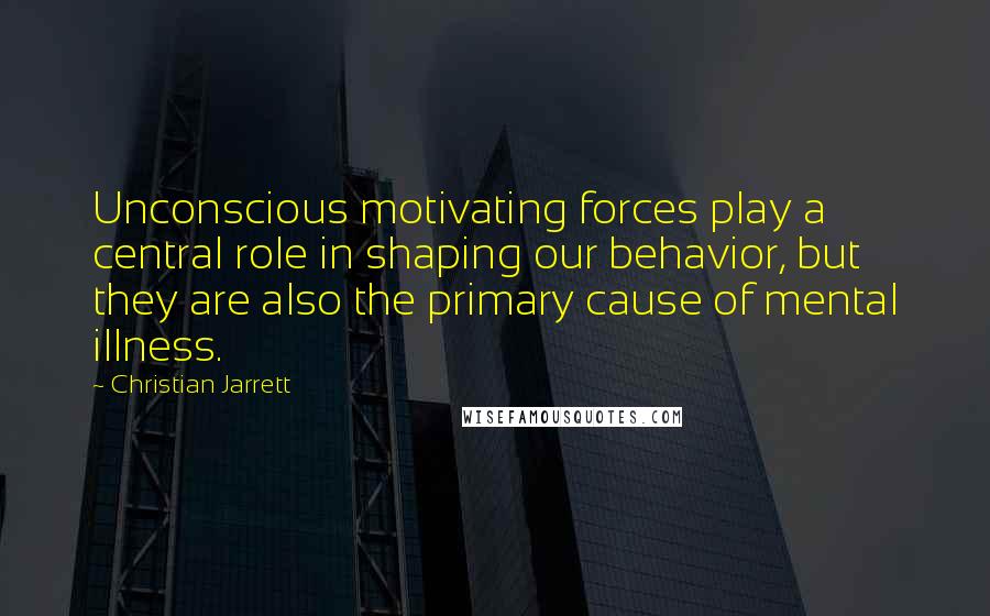 Christian Jarrett Quotes: Unconscious motivating forces play a central role in shaping our behavior, but they are also the primary cause of mental illness.