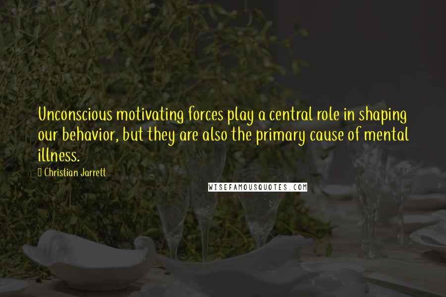 Christian Jarrett Quotes: Unconscious motivating forces play a central role in shaping our behavior, but they are also the primary cause of mental illness.