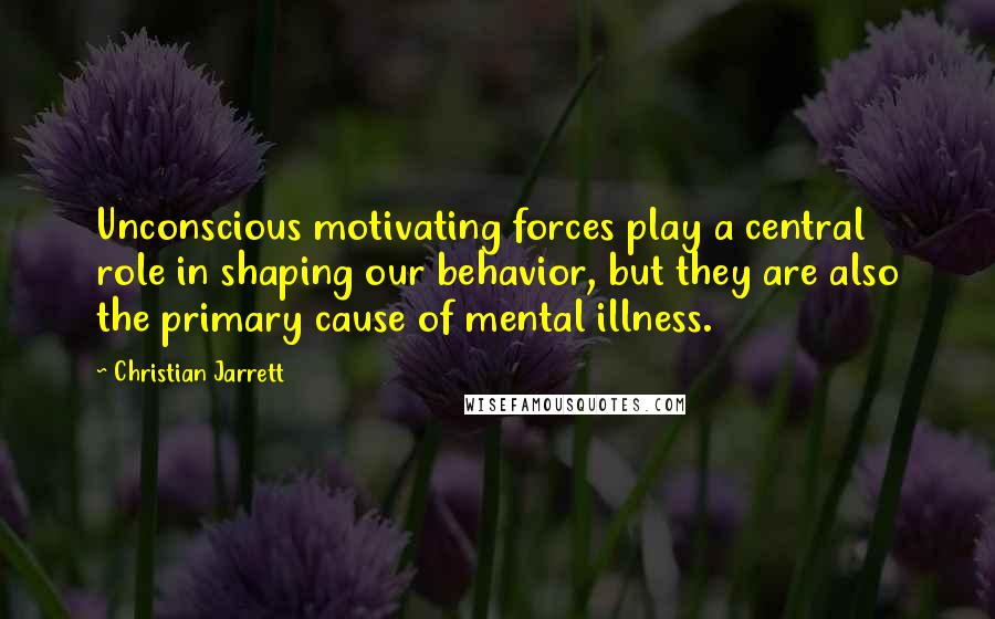 Christian Jarrett Quotes: Unconscious motivating forces play a central role in shaping our behavior, but they are also the primary cause of mental illness.