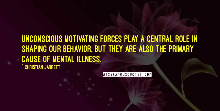 Christian Jarrett Quotes: Unconscious motivating forces play a central role in shaping our behavior, but they are also the primary cause of mental illness.