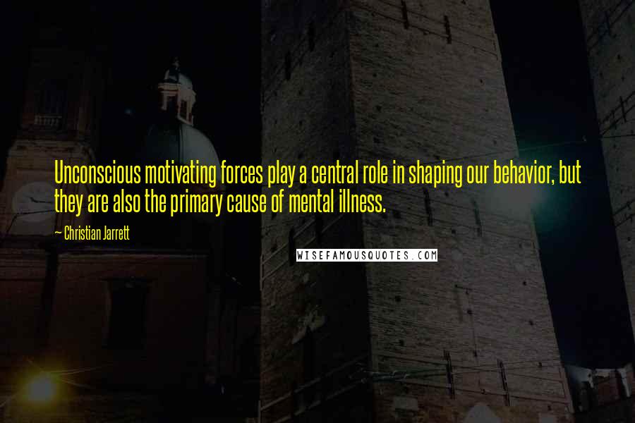 Christian Jarrett Quotes: Unconscious motivating forces play a central role in shaping our behavior, but they are also the primary cause of mental illness.