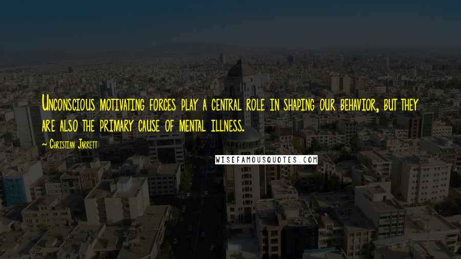 Christian Jarrett Quotes: Unconscious motivating forces play a central role in shaping our behavior, but they are also the primary cause of mental illness.