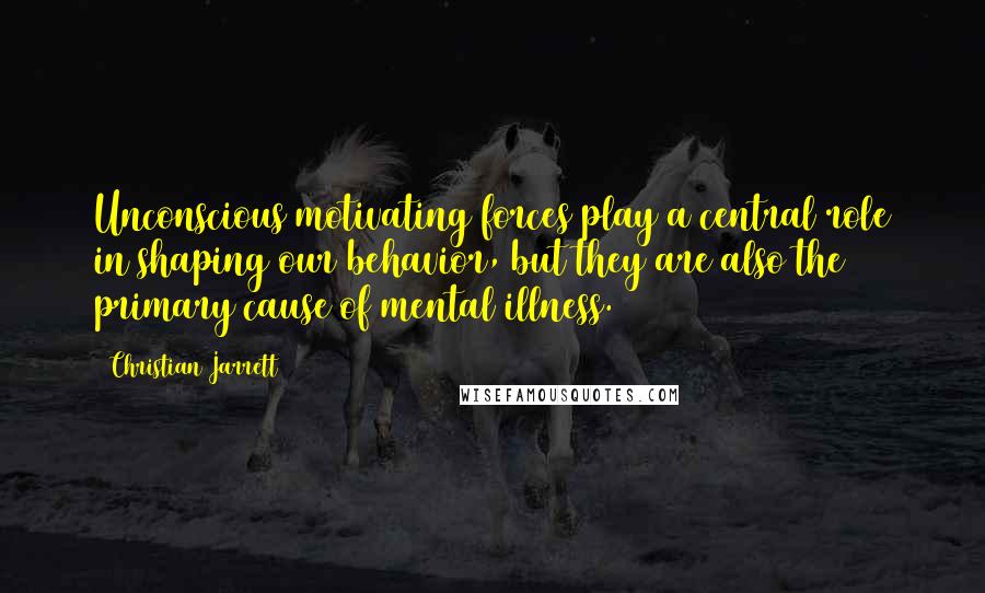 Christian Jarrett Quotes: Unconscious motivating forces play a central role in shaping our behavior, but they are also the primary cause of mental illness.