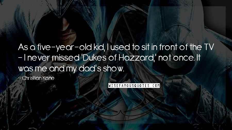 Christian Kane Quotes: As a five-year-old kid, I used to sit in front of the TV - I never missed 'Dukes of Hazzard,' not once. It was me and my dad's show.