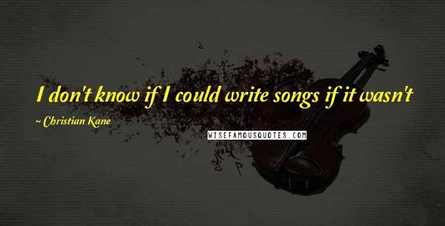 Christian Kane Quotes: I don't know if I could write songs if it wasn't for the female race, to be honest with you.
