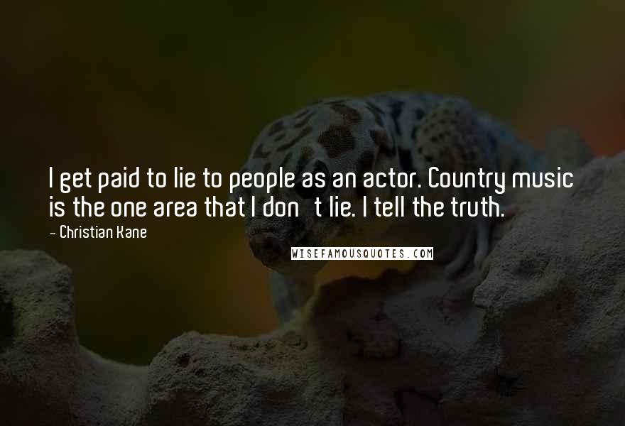 Christian Kane Quotes: I get paid to lie to people as an actor. Country music is the one area that I don't lie. I tell the truth.