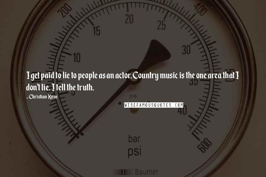 Christian Kane Quotes: I get paid to lie to people as an actor. Country music is the one area that I don't lie. I tell the truth.