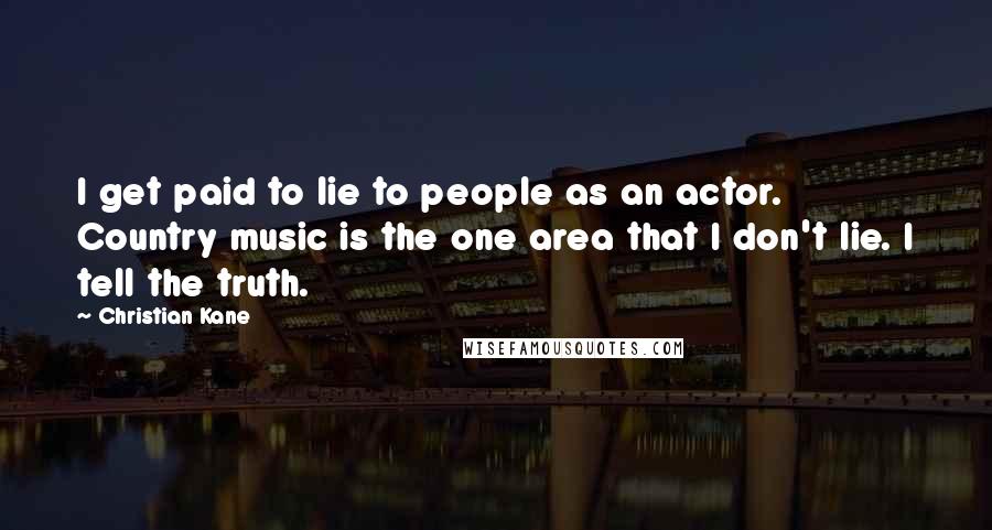 Christian Kane Quotes: I get paid to lie to people as an actor. Country music is the one area that I don't lie. I tell the truth.