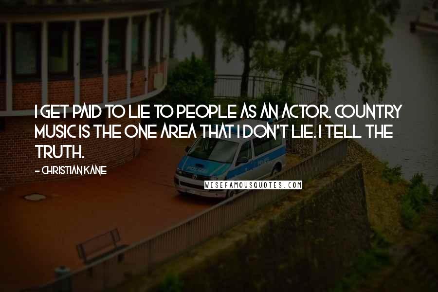 Christian Kane Quotes: I get paid to lie to people as an actor. Country music is the one area that I don't lie. I tell the truth.