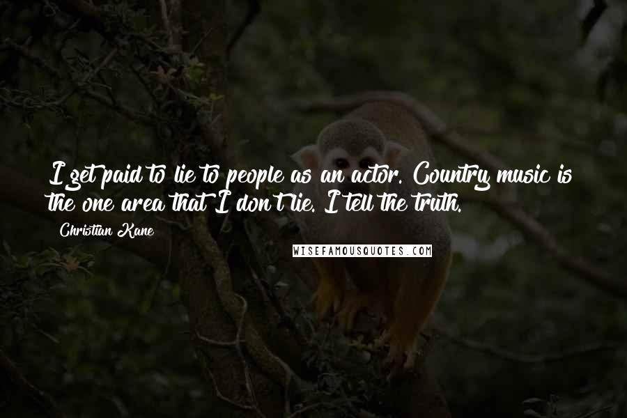 Christian Kane Quotes: I get paid to lie to people as an actor. Country music is the one area that I don't lie. I tell the truth.