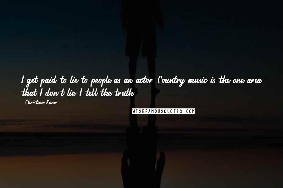 Christian Kane Quotes: I get paid to lie to people as an actor. Country music is the one area that I don't lie. I tell the truth.