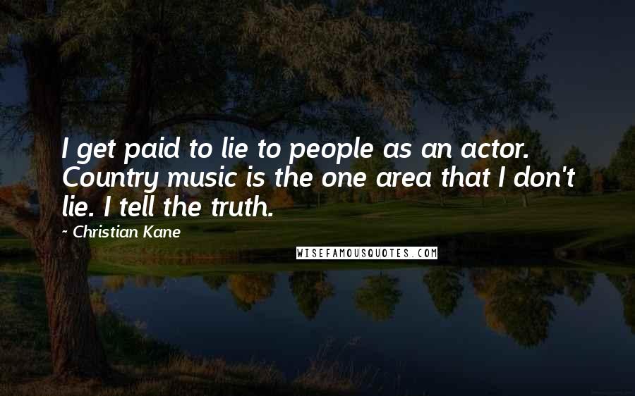 Christian Kane Quotes: I get paid to lie to people as an actor. Country music is the one area that I don't lie. I tell the truth.