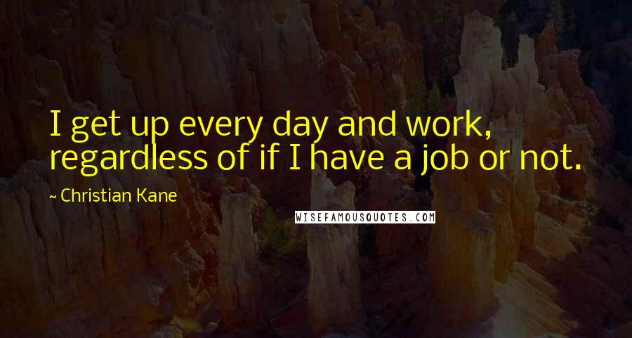 Christian Kane Quotes: I get up every day and work, regardless of if I have a job or not.