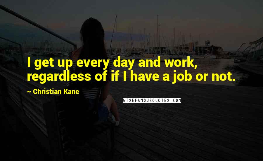 Christian Kane Quotes: I get up every day and work, regardless of if I have a job or not.