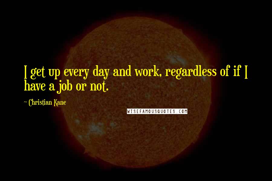 Christian Kane Quotes: I get up every day and work, regardless of if I have a job or not.
