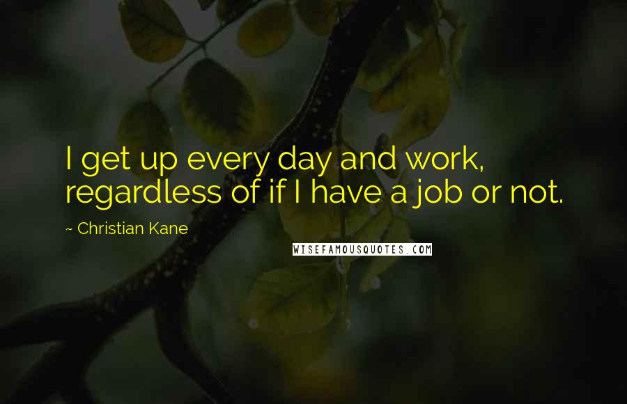 Christian Kane Quotes: I get up every day and work, regardless of if I have a job or not.