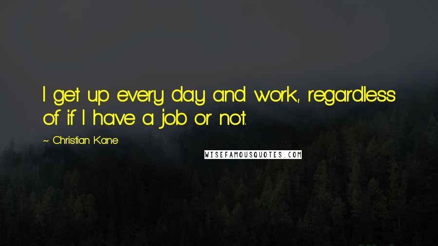Christian Kane Quotes: I get up every day and work, regardless of if I have a job or not.