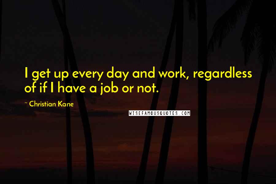 Christian Kane Quotes: I get up every day and work, regardless of if I have a job or not.