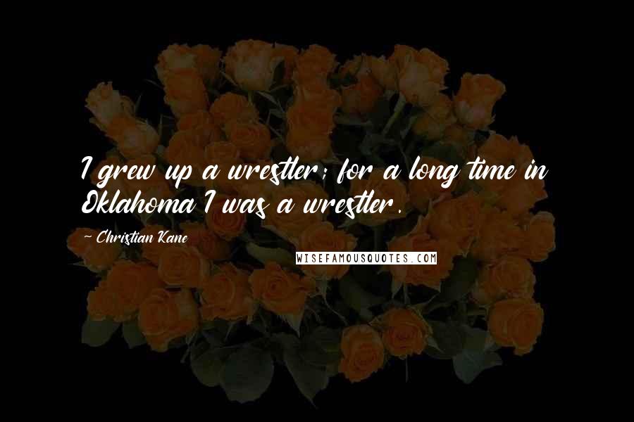 Christian Kane Quotes: I grew up a wrestler; for a long time in Oklahoma I was a wrestler.