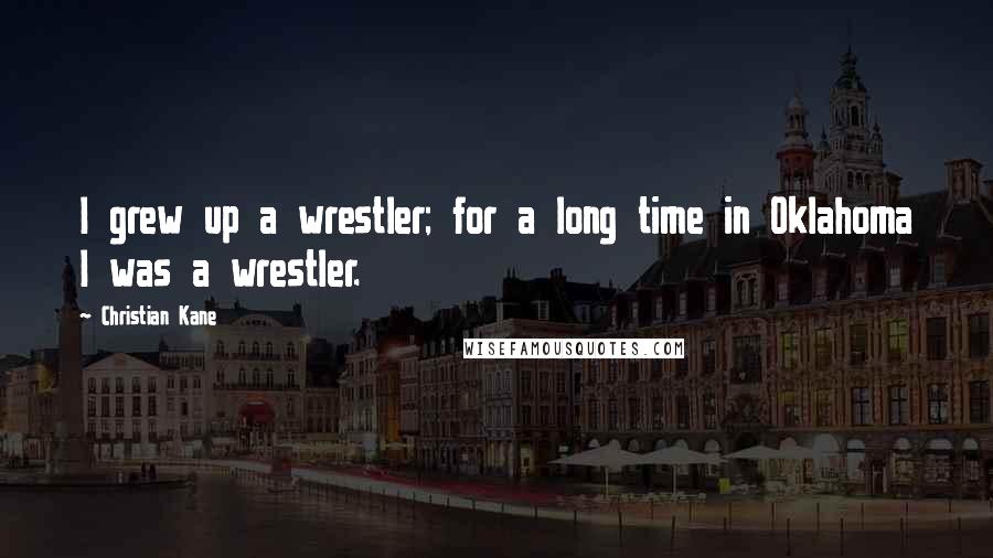 Christian Kane Quotes: I grew up a wrestler; for a long time in Oklahoma I was a wrestler.