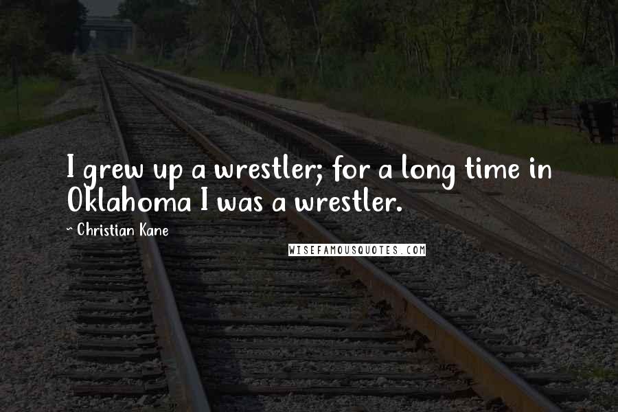 Christian Kane Quotes: I grew up a wrestler; for a long time in Oklahoma I was a wrestler.