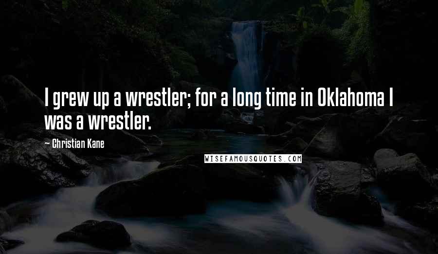 Christian Kane Quotes: I grew up a wrestler; for a long time in Oklahoma I was a wrestler.