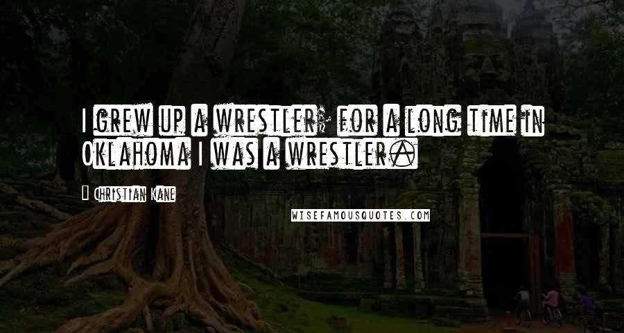 Christian Kane Quotes: I grew up a wrestler; for a long time in Oklahoma I was a wrestler.