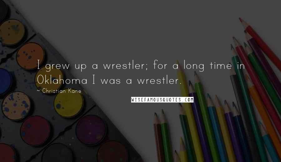 Christian Kane Quotes: I grew up a wrestler; for a long time in Oklahoma I was a wrestler.