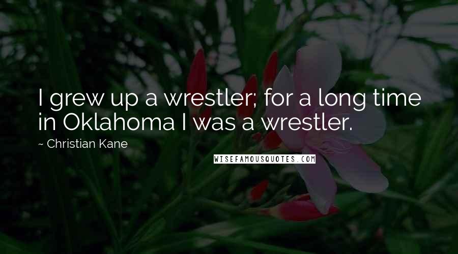 Christian Kane Quotes: I grew up a wrestler; for a long time in Oklahoma I was a wrestler.
