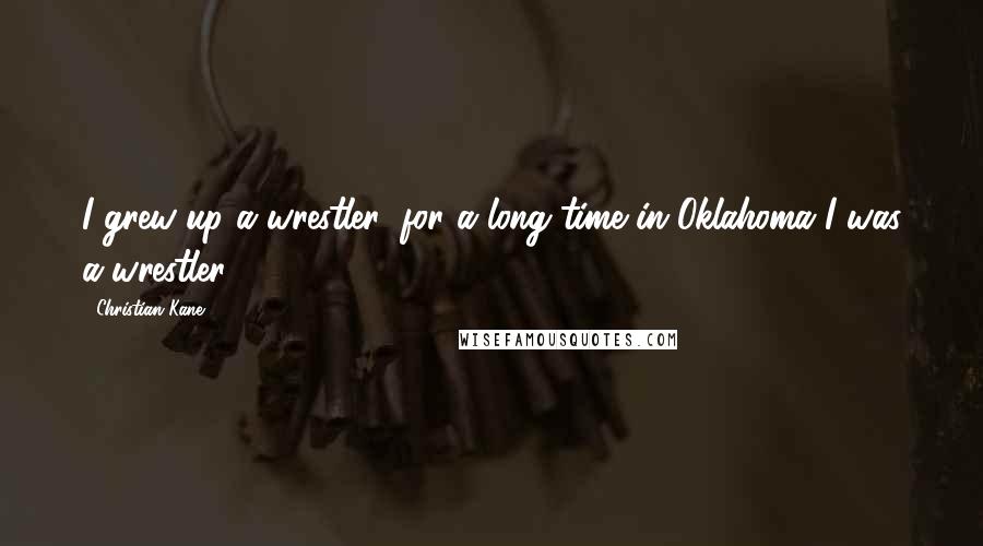Christian Kane Quotes: I grew up a wrestler; for a long time in Oklahoma I was a wrestler.