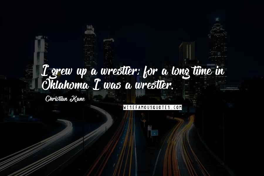 Christian Kane Quotes: I grew up a wrestler; for a long time in Oklahoma I was a wrestler.