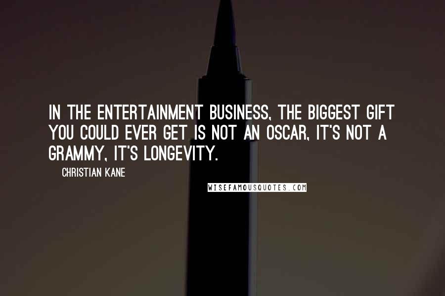 Christian Kane Quotes: In the entertainment business, the biggest gift you could ever get is not an Oscar, it's not a Grammy, it's longevity.