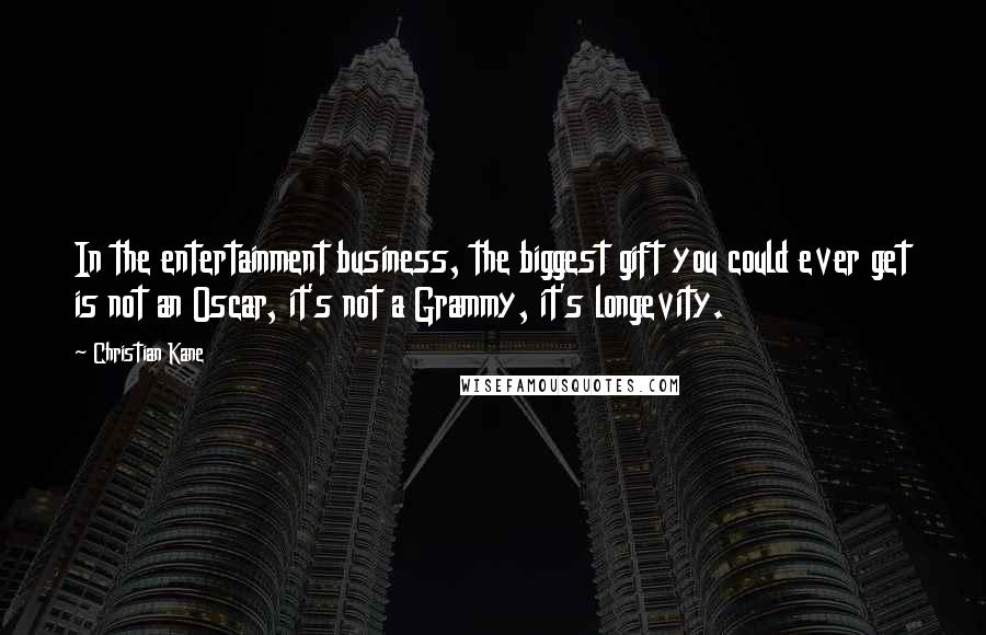 Christian Kane Quotes: In the entertainment business, the biggest gift you could ever get is not an Oscar, it's not a Grammy, it's longevity.