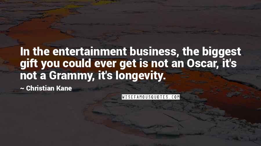 Christian Kane Quotes: In the entertainment business, the biggest gift you could ever get is not an Oscar, it's not a Grammy, it's longevity.