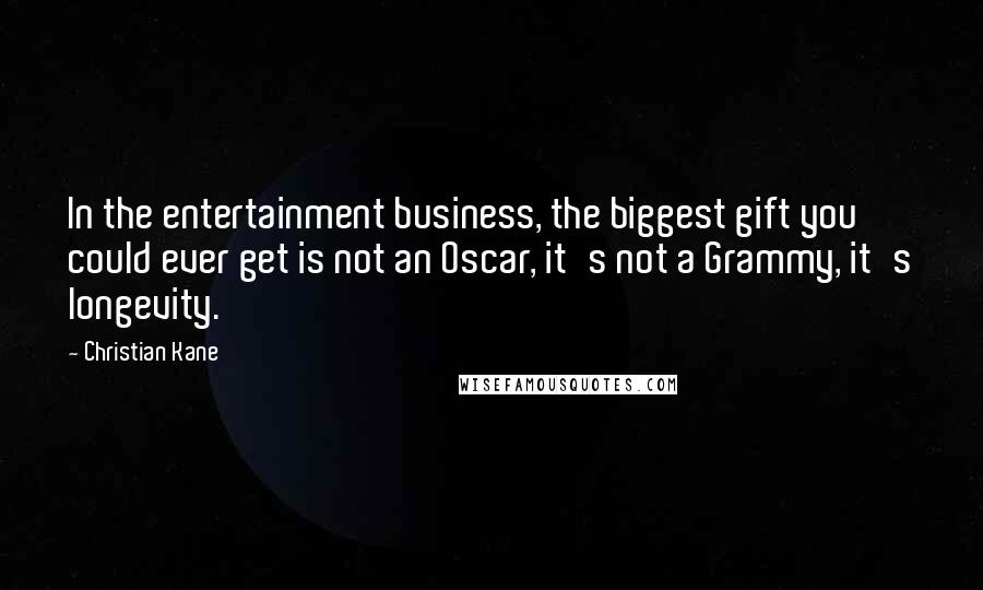 Christian Kane Quotes: In the entertainment business, the biggest gift you could ever get is not an Oscar, it's not a Grammy, it's longevity.