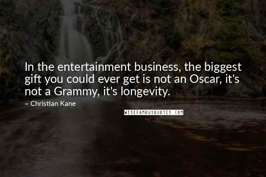 Christian Kane Quotes: In the entertainment business, the biggest gift you could ever get is not an Oscar, it's not a Grammy, it's longevity.