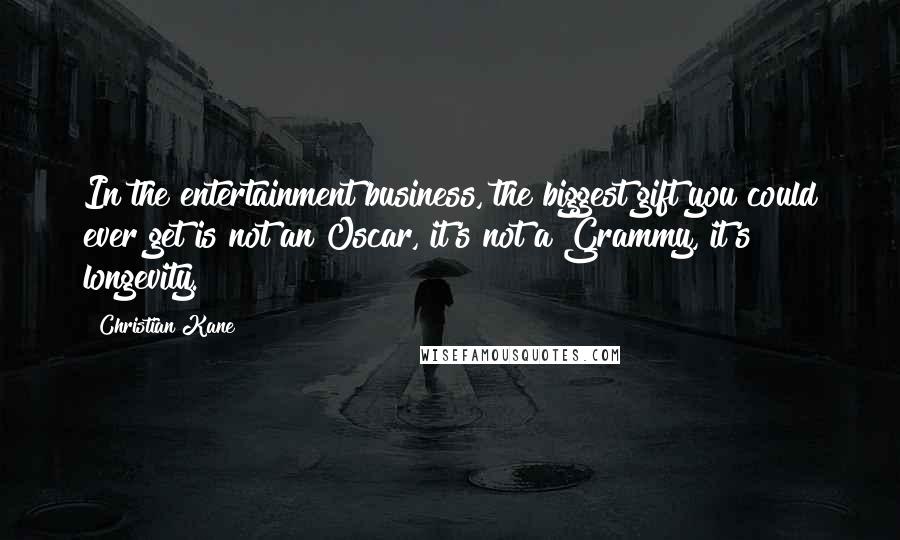 Christian Kane Quotes: In the entertainment business, the biggest gift you could ever get is not an Oscar, it's not a Grammy, it's longevity.