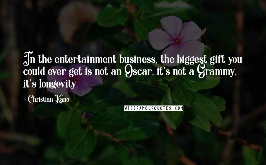 Christian Kane Quotes: In the entertainment business, the biggest gift you could ever get is not an Oscar, it's not a Grammy, it's longevity.