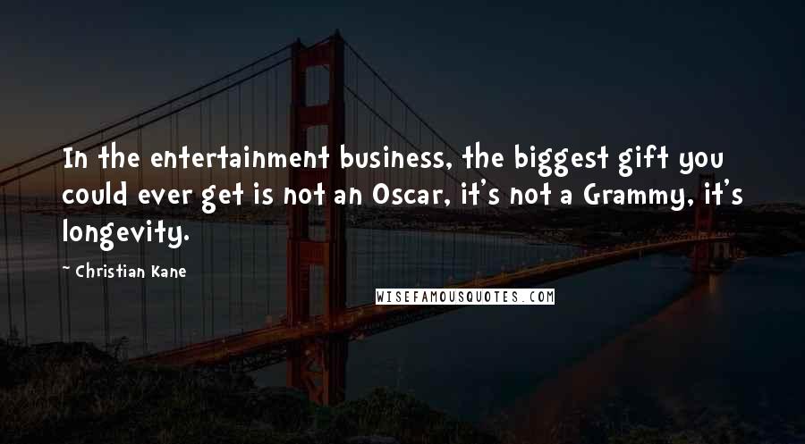 Christian Kane Quotes: In the entertainment business, the biggest gift you could ever get is not an Oscar, it's not a Grammy, it's longevity.