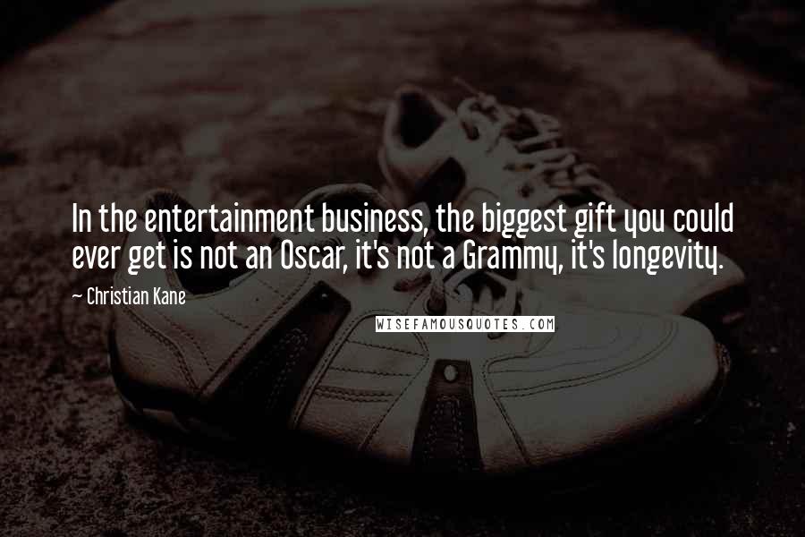 Christian Kane Quotes: In the entertainment business, the biggest gift you could ever get is not an Oscar, it's not a Grammy, it's longevity.