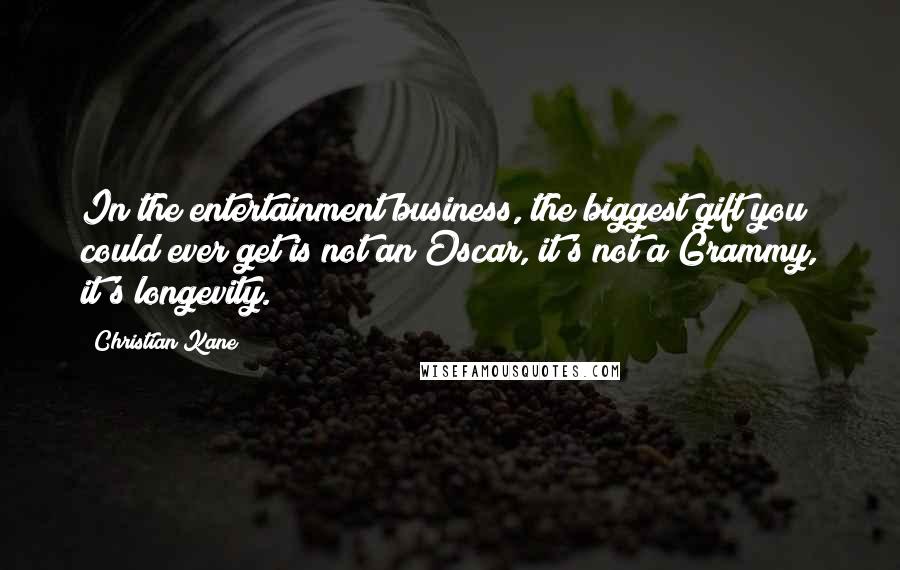 Christian Kane Quotes: In the entertainment business, the biggest gift you could ever get is not an Oscar, it's not a Grammy, it's longevity.