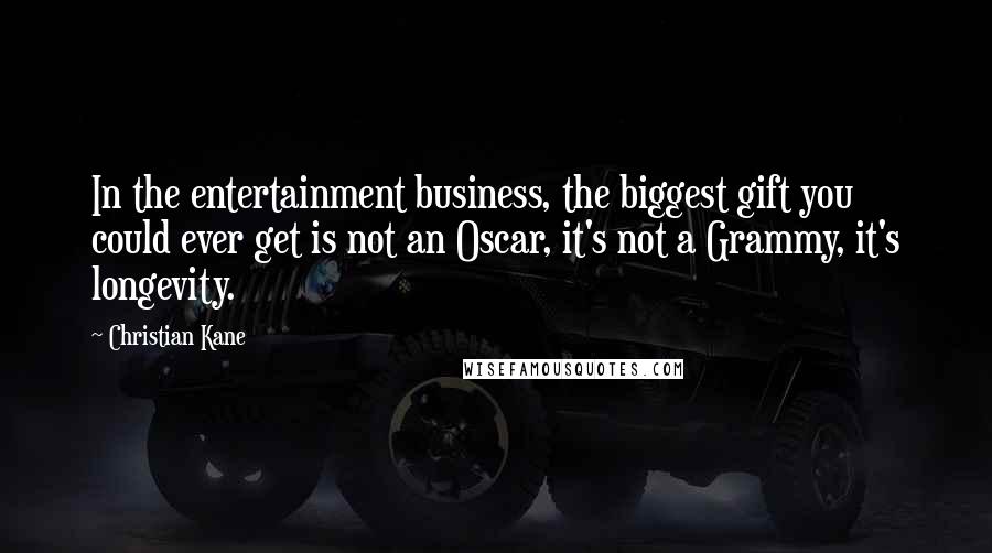 Christian Kane Quotes: In the entertainment business, the biggest gift you could ever get is not an Oscar, it's not a Grammy, it's longevity.