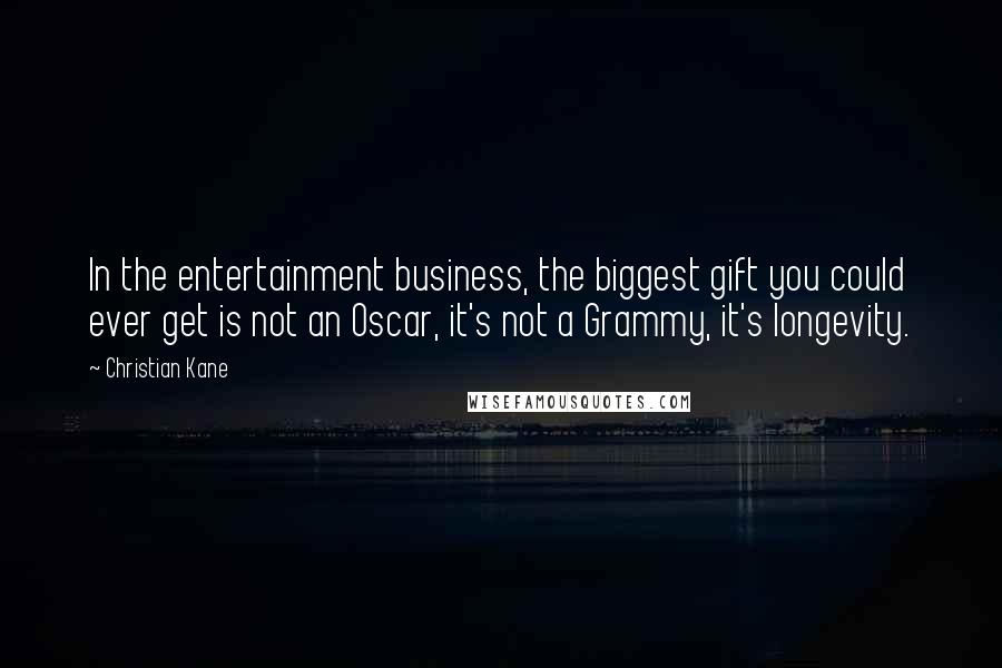 Christian Kane Quotes: In the entertainment business, the biggest gift you could ever get is not an Oscar, it's not a Grammy, it's longevity.