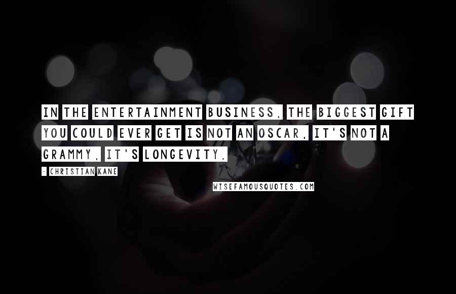 Christian Kane Quotes: In the entertainment business, the biggest gift you could ever get is not an Oscar, it's not a Grammy, it's longevity.